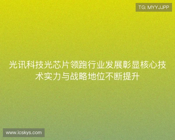 光讯科技光芯片领跑行业发展彰显核心技术实力与战略地位不断提升