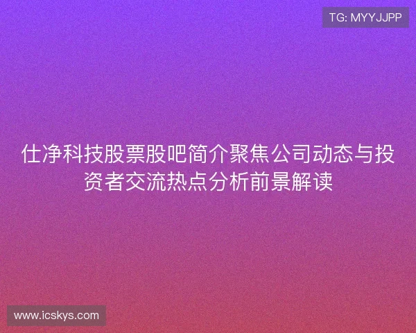 仕净科技股票股吧简介聚焦公司动态与投资者交流热点分析前景解读
