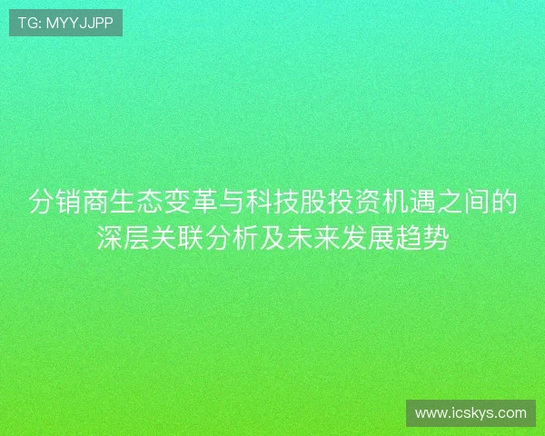 分销商生态变革与科技股投资机遇之间的深层关联分析及未来发展趋势 分销商生态变革与科技股投资机遇之间的深层关联分析及未来发展趋势