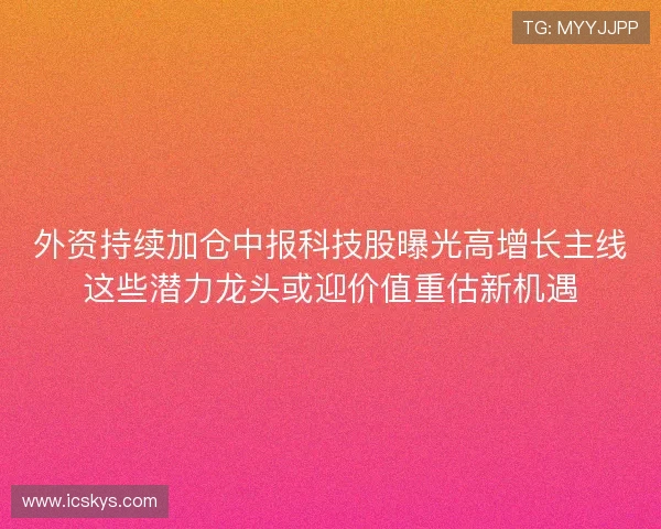 外资持续加仓中报科技股曝光高增长主线这些潜力龙头或迎价值重估新机遇 外资持续加仓中报科技股曝光高增长主线这些潜力龙头或迎价值重估新机遇